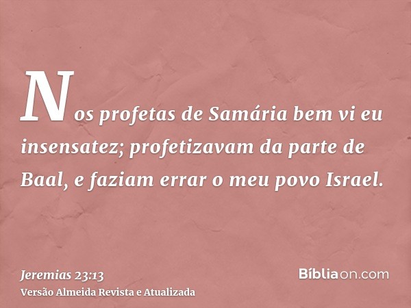 Nos profetas de Samária bem vi eu insensatez; profetizavam da parte de Baal, e faziam errar o meu povo Israel.