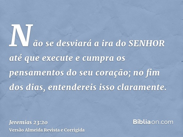 Não se desviará a ira do SENHOR até que execute e cumpra os pensamentos do seu coração; no fim dos dias, entendereis isso claramente.