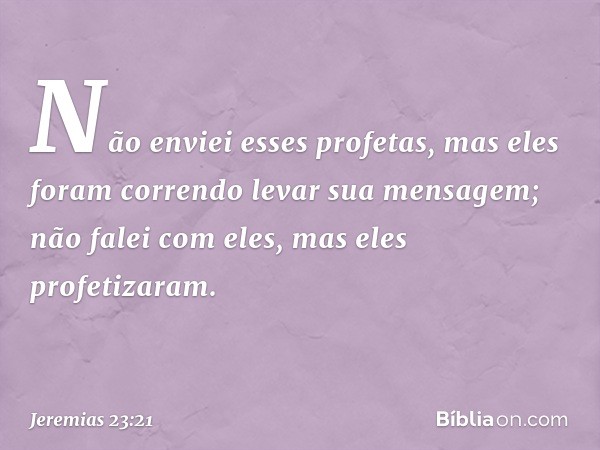 Não enviei esses profetas,
mas eles foram correndo
levar sua mensagem;
não falei com eles,
mas eles profetizaram. -- Jeremias 23:21