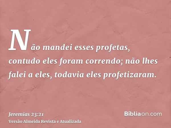 Não mandei esses profetas, contudo eles foram correndo; não lhes falei a eles, todavia eles profetizaram.