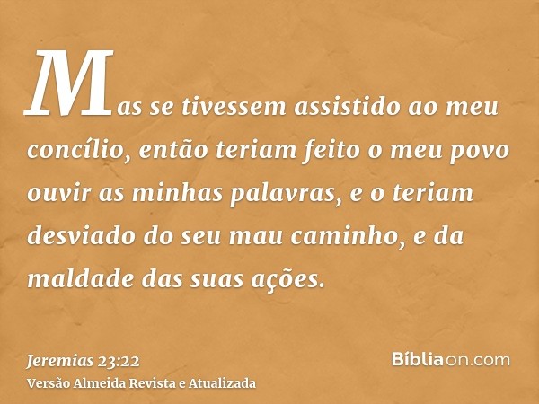 Mas se tivessem assistido ao meu concílio, então teriam feito o meu povo ouvir as minhas palavras, e o teriam desviado do seu mau caminho, e da maldade das suas