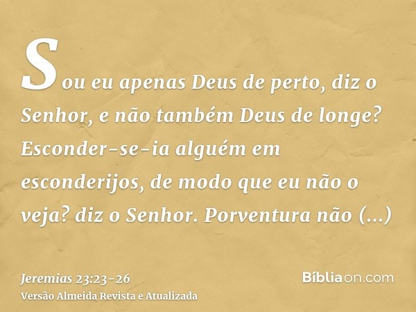 Sou eu apenas Deus de perto, diz o Senhor, e não também Deus de longe?Esconder-se-ia alguém em esconderijos, de modo que eu não o veja? diz o Senhor. Porventura