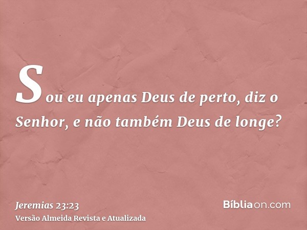 Sou eu apenas Deus de perto, diz o Senhor, e não também Deus de longe?