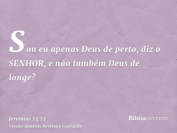 Sou eu apenas Deus de perto, diz o SENHOR, e não também Deus de longe?