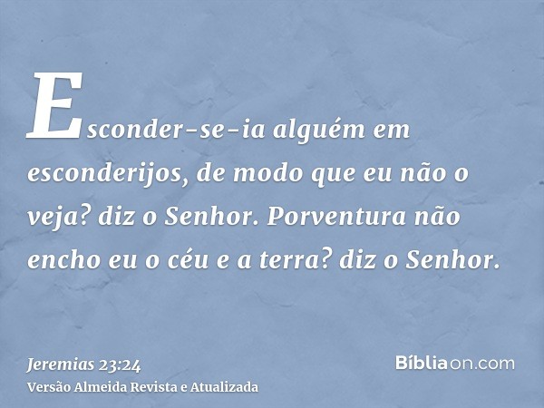 Esconder-se-ia alguém em esconderijos, de modo que eu não o veja? diz o Senhor. Porventura não encho eu o céu e a terra? diz o Senhor.