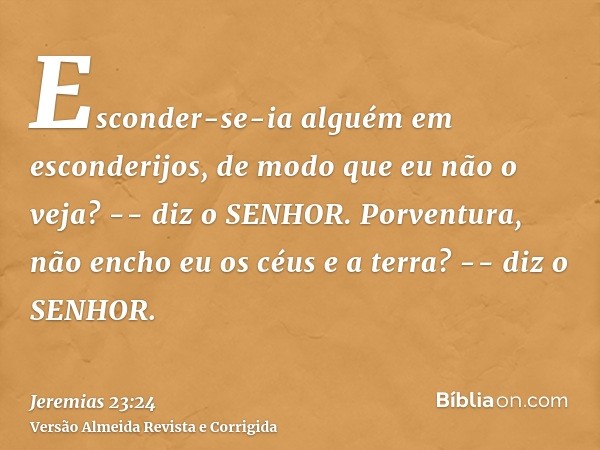 Esconder-se-ia alguém em esconderijos, de modo que eu não o veja? -- diz o SENHOR. Porventura, não encho eu os céus e a terra? -- diz o SENHOR.