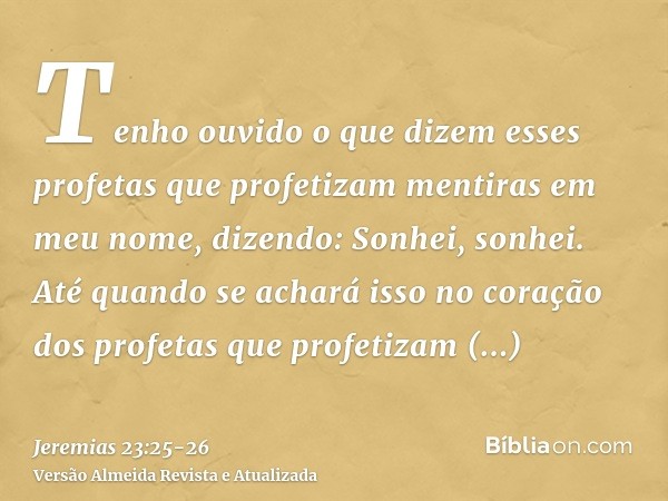 Tenho ouvido o que dizem esses profetas que profetizam mentiras em meu nome, dizendo: Sonhei, sonhei.Até quando se achará isso no coração dos profetas que profe