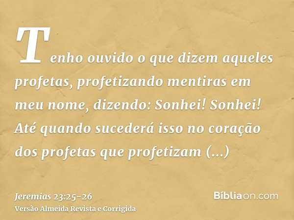 Tenho ouvido o que dizem aqueles profetas, profetizando mentiras em meu nome, dizendo: Sonhei! Sonhei!Até quando sucederá isso no coração dos profetas que profe