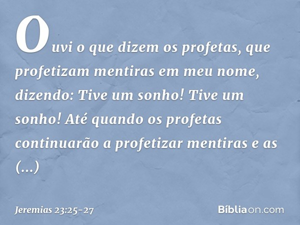 "Ouvi o que dizem os profetas, que profetizam mentiras em meu nome, dizendo: 'Tive um sonho! Tive um sonho!' Até quando os profetas continuarão a profetizar men