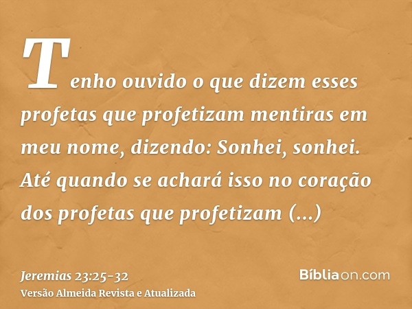 Tenho ouvido o que dizem esses profetas que profetizam mentiras em meu nome, dizendo: Sonhei, sonhei.Até quando se achará isso no coração dos profetas que profe