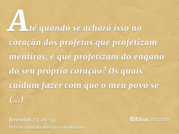 Até quando se achará isso no coração dos profetas que profetizam mentiras, e que profetizam do engano do seu próprio coração?Os quais cuidam fazer com que o meu