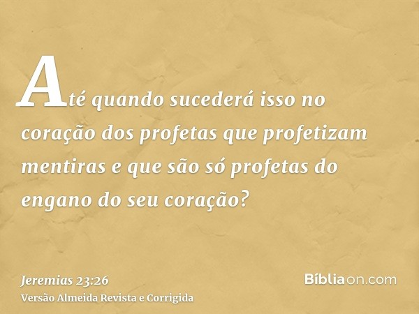 Até quando sucederá isso no coração dos profetas que profetizam mentiras e que são só profetas do engano do seu coração?