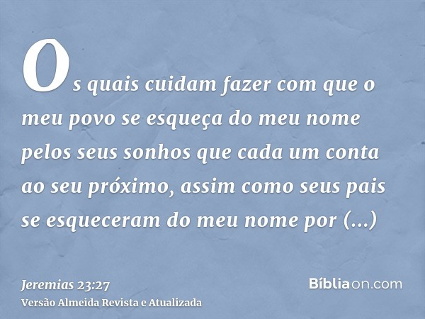 Os quais cuidam fazer com que o meu povo se esqueça do meu nome pelos seus sonhos que cada um conta ao seu próximo, assim como seus pais se esqueceram do meu no