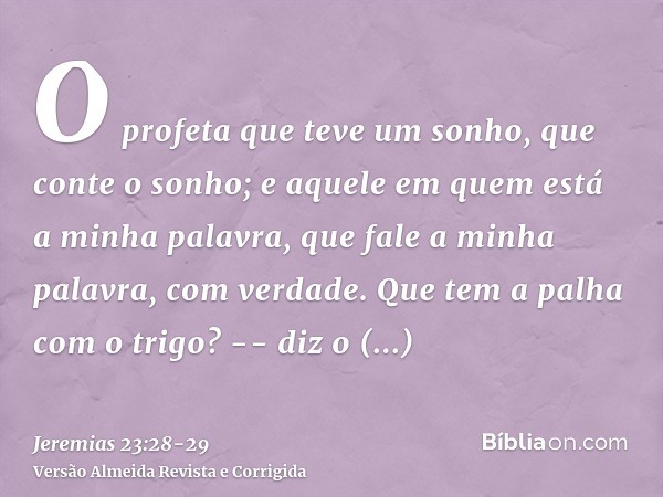 O profeta que teve um sonho, que conte o sonho; e aquele em quem está a minha palavra, que fale a minha palavra, com verdade. Que tem a palha com o trigo? -- di