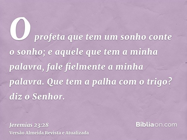 O profeta que tem um sonho conte o sonho; e aquele que tem a minha palavra, fale fielmente a minha palavra. Que tem a palha com o trigo? diz o Senhor.