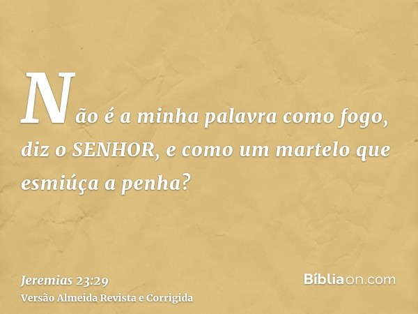 Não é a minha palavra como fogo, diz o SENHOR, e como um martelo que esmiúça a penha?