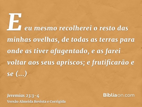 E eu mesmo recolherei o resto das minhas ovelhas, de todas as terras para onde as tiver afugentado, e as farei voltar aos seus apriscos; e frutificarão e se mul