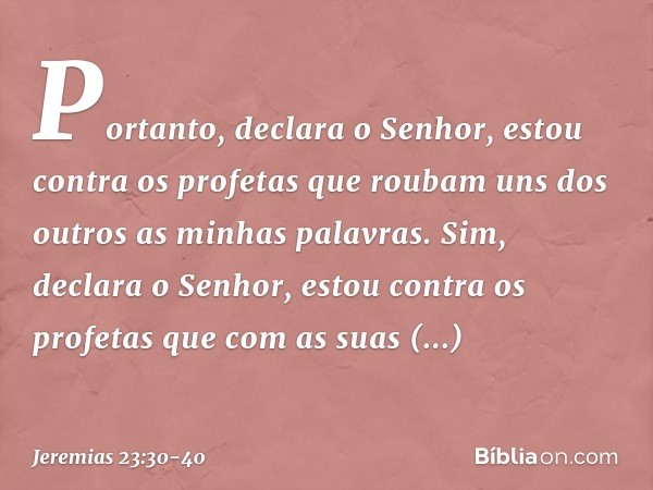 "Portanto", declara o Senhor, "estou contra os profetas que roubam uns dos outros as minhas palavras. Sim", declara o Senhor, "estou contra os profetas que com 