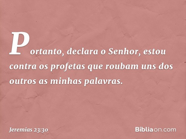 "Portanto", declara o Senhor, "estou contra os profetas que roubam uns dos outros as minhas palavras. -- Jeremias 23:30