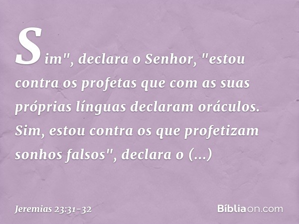 Sim", declara o Senhor, "estou contra os profetas que com as suas próprias línguas declaram oráculos. Sim, estou contra os que profetizam sonhos falsos", declar