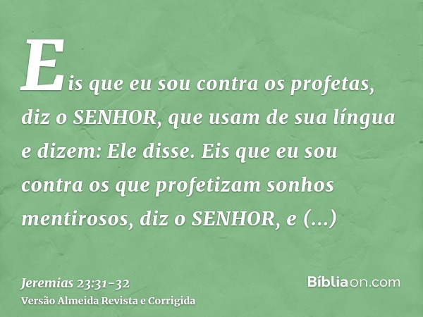 Eis que eu sou contra os profetas, diz o SENHOR, que usam de sua língua e dizem: Ele disse.Eis que eu sou contra os que profetizam sonhos mentirosos, diz o SENH