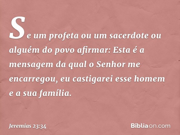 "Se um profeta ou um sacerdote ou alguém do povo afirmar: 'Esta é a mensagem da qual o Senhor me encarregou', eu castigarei esse homem e a sua família. -- Jerem