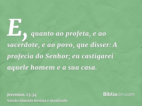 E, quanto ao profeta, e ao sacerdote, e ao povo, que disser: A profecia do Senhor; eu castigarei aquele homem e a sua casa.