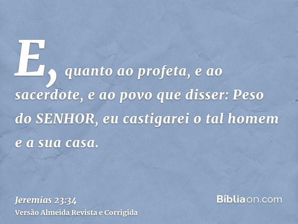 E, quanto ao profeta, e ao sacerdote, e ao povo que disser: Peso do SENHOR, eu castigarei o tal homem e a sua casa.