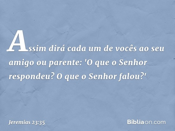 As­sim dirá cada um de vocês ao seu amigo ou parente: 'O que o Senhor respondeu? O que o Senhor falou?' -- Jeremias 23:35