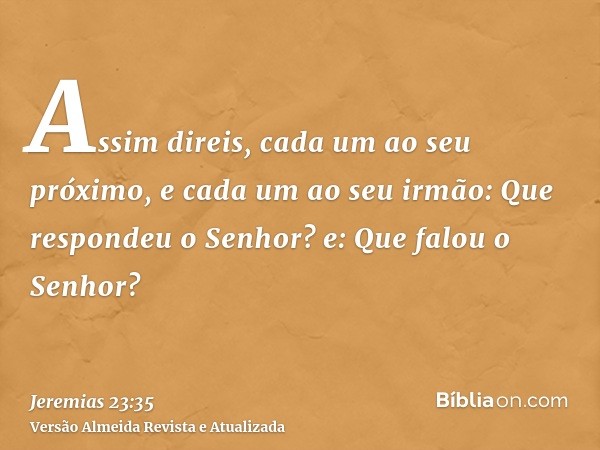 Assim direis, cada um ao seu próximo, e cada um ao seu irmão: Que respondeu o Senhor? e: Que falou o Senhor?