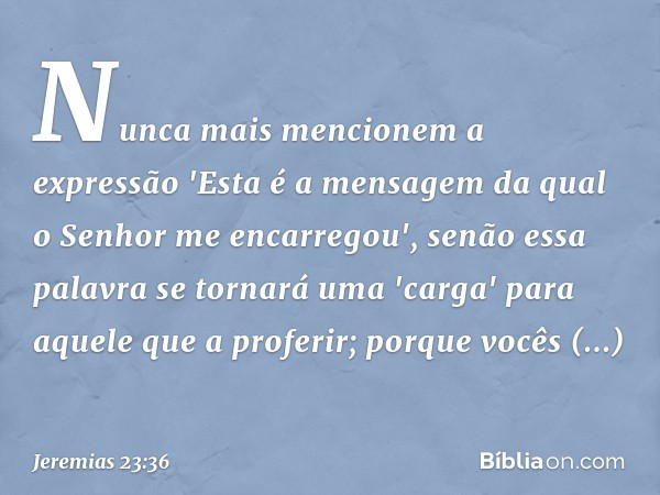 Nunca mais mencionem a expressão 'Esta é a mensagem da qual o Senhor me encarregou', senão essa palavra se tornará uma 'carga' para aquele que a proferir; porqu