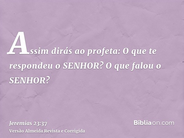 Assim dirás ao profeta: O que te respondeu o SENHOR? O que falou o SENHOR?