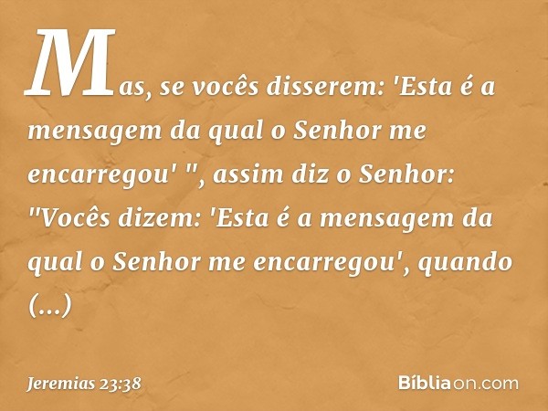 Mas, se vocês disserem: 'Esta é a mensagem da qual o Senhor me encarregou' ", assim diz o Senhor: "Vocês dizem: 'Esta é a mensagem da qual o Senhor me encarrego