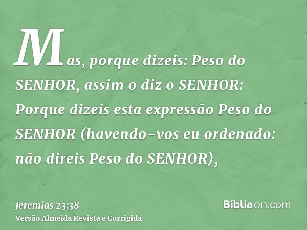 Mas, porque dizeis: Peso do SENHOR, assim o diz o SENHOR: Porque dizeis esta expressão Peso do SENHOR (havendo-vos eu ordenado: não direis Peso do SENHOR),