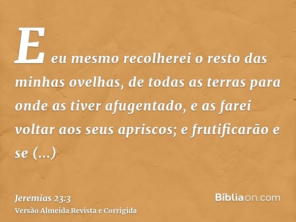 E eu mesmo recolherei o resto das minhas ovelhas, de todas as terras para onde as tiver afugentado, e as farei voltar aos seus apriscos; e frutificarão e se mul