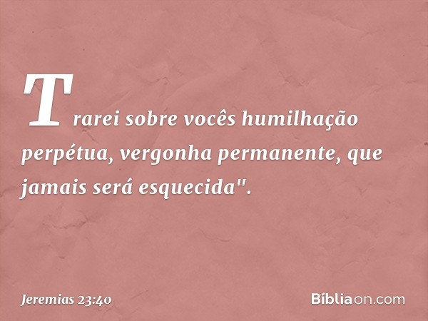 Trarei sobre vocês humilhação perpétua, vergonha permanente, que jamais será esquecida". -- Jeremias 23:40