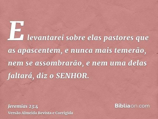 E levantarei sobre elas pastores que as apascentem, e nunca mais temerão, nem se assombrarão, e nem uma delas faltará, diz o SENHOR.