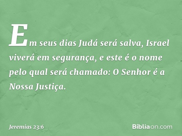 Em seus dias Judá será salva,
Israel viverá em segurança,
e este é o nome pelo qual será chamado:
O Senhor é a Nossa Justiça. -- Jeremias 23:6