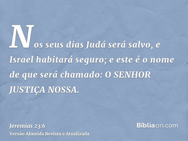 Nos seus dias Judá será salvo, e Israel habitará seguro; e este é o nome de que será chamado: O SENHOR JUSTIÇA NOSSA.