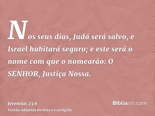 Nos seus dias, Judá será salvo, e Israel habitará seguro; e este será o nome com que o nomearão: O SENHOR, Justiça Nossa.
