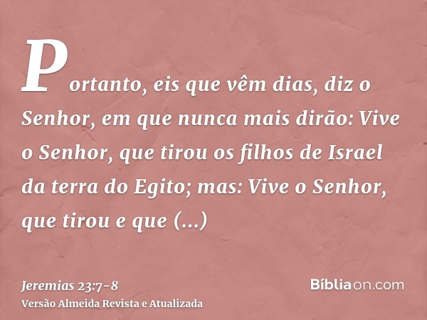 Portanto, eis que vêm dias, diz o Senhor, em que nunca mais dirão: Vive o Senhor, que tirou os filhos de Israel da terra do Egito;mas: Vive o Senhor, que tirou 