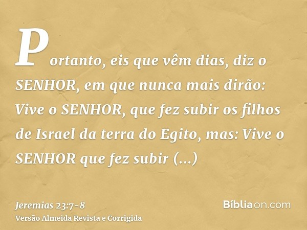 Portanto, eis que vêm dias, diz o SENHOR, em que nunca mais dirão: Vive o SENHOR, que fez subir os filhos de Israel da terra do Egito,mas: Vive o SENHOR que fez