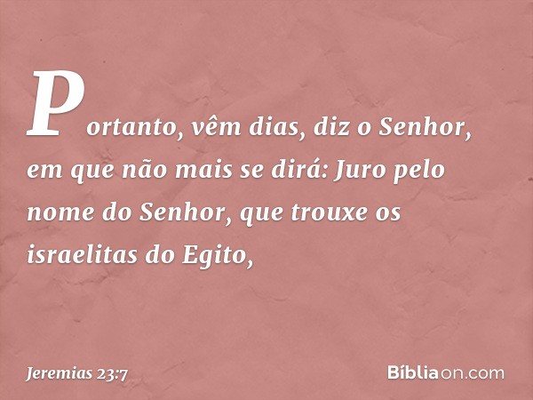 "Portanto, vêm dias", diz o Senhor, "em qu­e não mais se dirá: 'Juro pelo nome do Senhor, que trouxe os israelitas do Egito', -- Jeremias 23:7