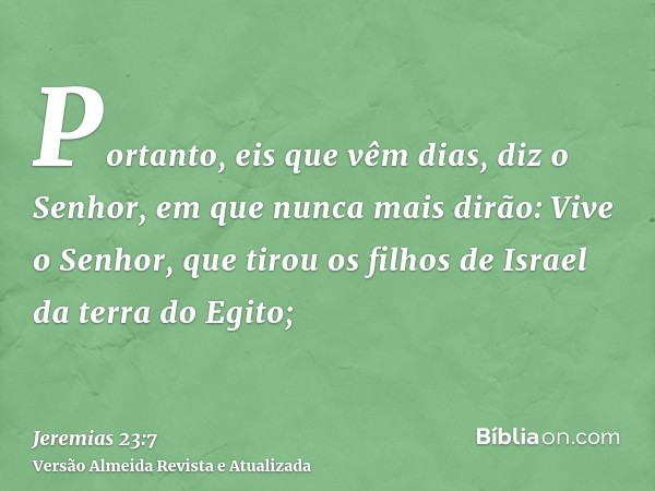 Portanto, eis que vêm dias, diz o Senhor, em que nunca mais dirão: Vive o Senhor, que tirou os filhos de Israel da terra do Egito;