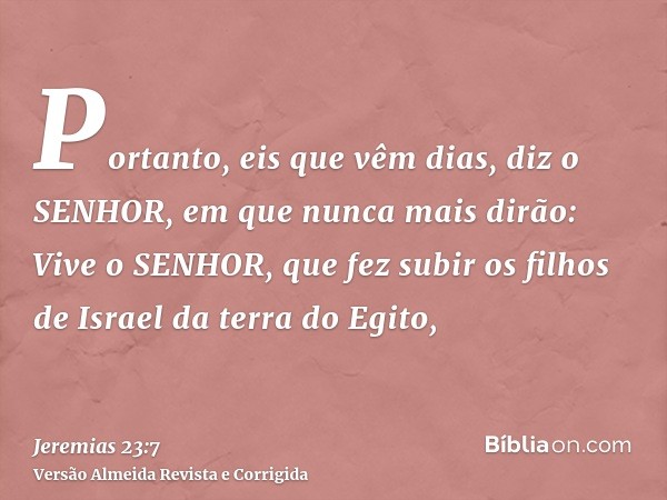 Portanto, eis que vêm dias, diz o SENHOR, em que nunca mais dirão: Vive o SENHOR, que fez subir os filhos de Israel da terra do Egito,