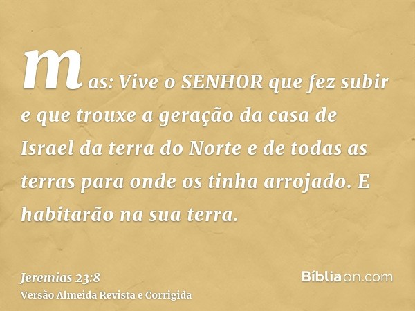 mas: Vive o SENHOR que fez subir e que trouxe a geração da casa de Israel da terra do Norte e de todas as terras para onde os tinha arrojado. E habitarão na sua