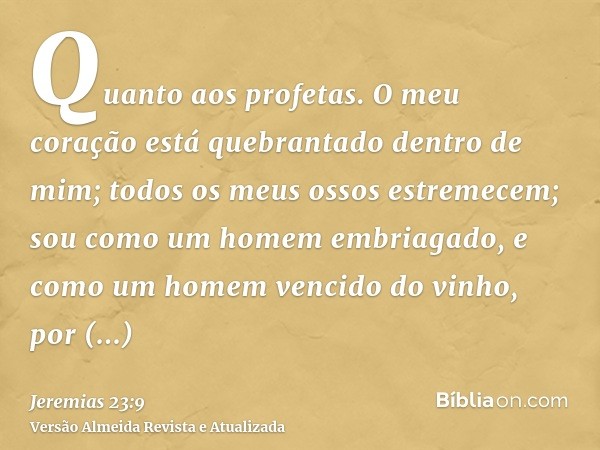 Quanto aos profetas. O meu coração está quebrantado dentro de mim; todos os meus ossos estremecem; sou como um homem embriagado, e como um homem vencido do vinh