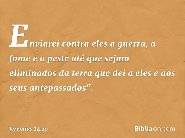 Enviarei contra eles a guerra, a fome e a peste até que sejam eliminados da terra que dei a eles e aos seus antepassados". -- Jeremias 24:10