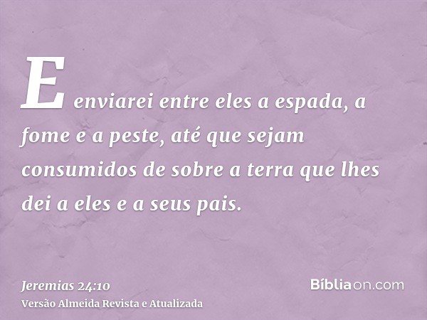 E enviarei entre eles a espada, a fome e a peste, até que sejam consumidos de sobre a terra que lhes dei a eles e a seus pais.