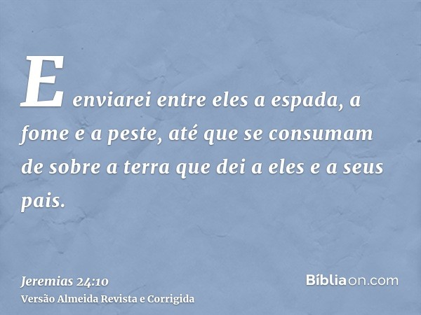 E enviarei entre eles a espada, a fome e a peste, até que se consumam de sobre a terra que dei a eles e a seus pais.